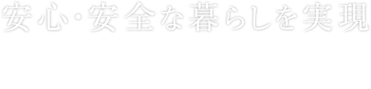 安心・安全な暮らしを実現 自立した生活を続けていくことができるような家の実現をお手伝い