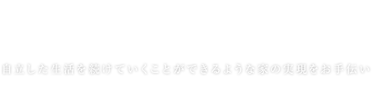 自立した生活を続けていくことができるような家の実現をお手伝い